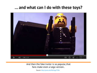 … and what can I do with these toys?
Source: http://youtu.be/XtkHygcTC8A
And then the fake trailer is so popular, that
fans make even a Lego version..
 