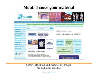 Mold: choose your material
Source: http://silcom.fi/
Silcom is the Finnish distributor of Smooth-
On and other brands...
 