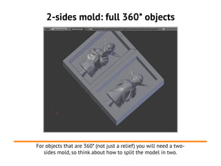 2-sides mold: full 360* objects
For objects that are 360* (not just a relief) you will need a two-
sides mold, so think about how to split the model in two.
 