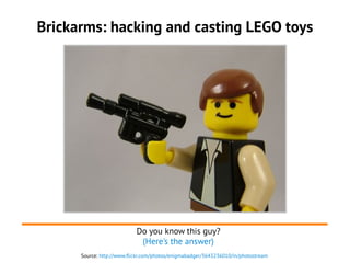 Brickarms: hacking and casting LEGO toys
Source: http://www.flickr.com/photos/enigmabadger/3643236010/in/photostream
Do you know this guy?
(Here's the answer)
 