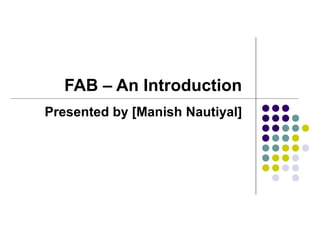 FAB – An Introduction
Presented by [Manish Nautiyal]
 