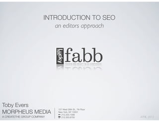 INTRODUCTION TO SEO
                           an editors approach




Toby Evers
                            127 West 26th St., 7th Floor
MORPHEUS MEDIA              New York, NY 10001
                              212.253.1588
A CREATETHE GROUP COMPANY     212.353.8793                 APRIL 2012
 