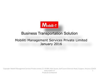 Mobiliti Management Services Private Limited
January 2016
Copyright: Mobiliti Management Services Private Limited, C1-10-004, Palm Square, Golf Course Extension Road, Gurgaon, Haryana 122018
www.mobili-t.in
Private & Confidential
1
Business Transportation Solution
 