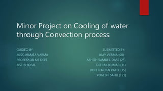 Minor Project on Cooling of water
through Convection process
GUIDED BY: SUBMITTED BY:
MISS MAMTA VARMA AJAY VERMA (08)
PROFESSOR ME DEPT. ASHISH SAMUEL DASS (25)
BIST BHOPAL DEEPAK KUMAR (31)
DHEERENDRA PATEL (35)
YOGESH SAHU (121)
 