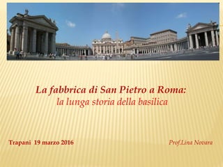 La fabbrica di San Pietro a Roma:
la lunga storia della basilica
Trapani 19 marzo 2016 Prof.Lina Novara
 