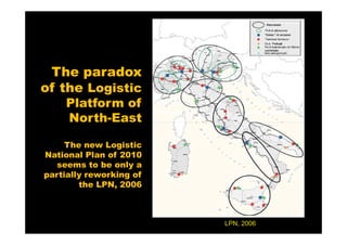The paradox
of the Logistic
    Platform of
    North-East

     The new Logistic
National Plan of 2010
   seems to be only a
partially reworking of
        the LPN, 2006



                         LPN, 2006
 