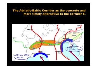 The Adriatic-Baltic Corridor as the concrete and
      more timely alternative to the corridor 5.




                                   GATEWAY
                                   ALTO ADRIATICO


 GATEWAY ALTO
 TIRRENO
 