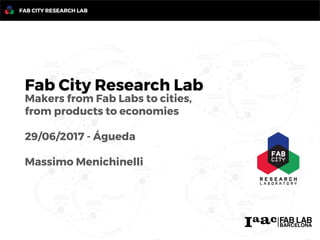 FAB CITY RESEARCH LAB
Fab City Research Lab
Makers from Fab Labs to cities,
from products to economies
29/06/2017 - Águeda
Massimo Menichinelli
 