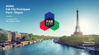 Atelier
Fab City Prototypes
Paris—Région
17 Janvier 2017
Ville Makerz—Paris
Benjamin Tincq
ben@ouishare.net
Baptiste Bernier
baptiste@volumesparis.org
 