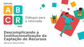 Diálogos para
a retomada
Descomplicando a
Institucionalização da
Captação de Recursos
Adriana Nascimento
 