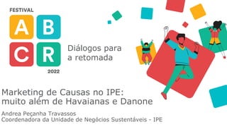 Diálogos para
a retomada
Marketing de Causas no IPE:
muito além de Havaianas e Danone
Andrea Peçanha Travassos
Coordenadora da Unidade de Negócios Sustentáveis - IPE
 
