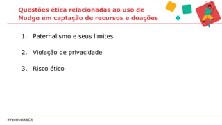 Questões ética relacionadas ao uso de
Nudge em captação de recursos e doações
#FestivalABCR
1. Paternalismo e seus limites
2. Violação de privacidade
3. Risco ético
 