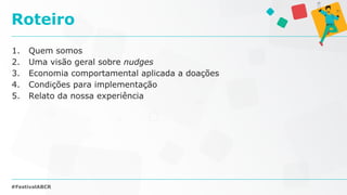 1. Quem somos
2. Uma visão geral sobre nudges
3. Economia comportamental aplicada a doações
4. Condições para implementação
5. Relato da nossa experiência
Roteiro
#FestivalABCR
 