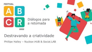 Diálogos para
a retomada
Destravando a criatividade
Phillipe Halley – Nuclear.HUB & Social.LAB
 