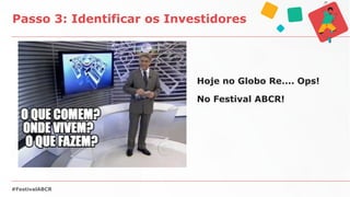 Hoje no Globo Re.... Ops!
No Festival ABCR!
Passo 3: Identificar os Investidores
#FestivalABCR
 