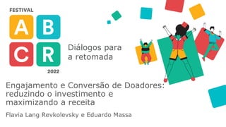 Diálogos para
a retomada
Engajamento e Conversão de Doadores:
reduzindo o investimento e
maximizando a receita
Flavia Lang Revkolevsky e Eduardo Massa
 