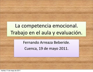 La	
  competencia	
  emocional.
            Trabajo	
  en	
  el	
  aula	
  y	
  evaluación.
                            Fernando	
  Arreaza	
  Beberide.
                             Cuenca,	
  19	
  de	
  mayo	
  2011.




martes 17 de mayo de 2011
 