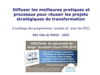 Page 1
Diffuser les meilleures pratiques et
processus pour réussir les projets
stratégiques de transformation
(L’outillage des programmes / projets SI avec les OTC)
REX Ville de PARIS - 2003
 