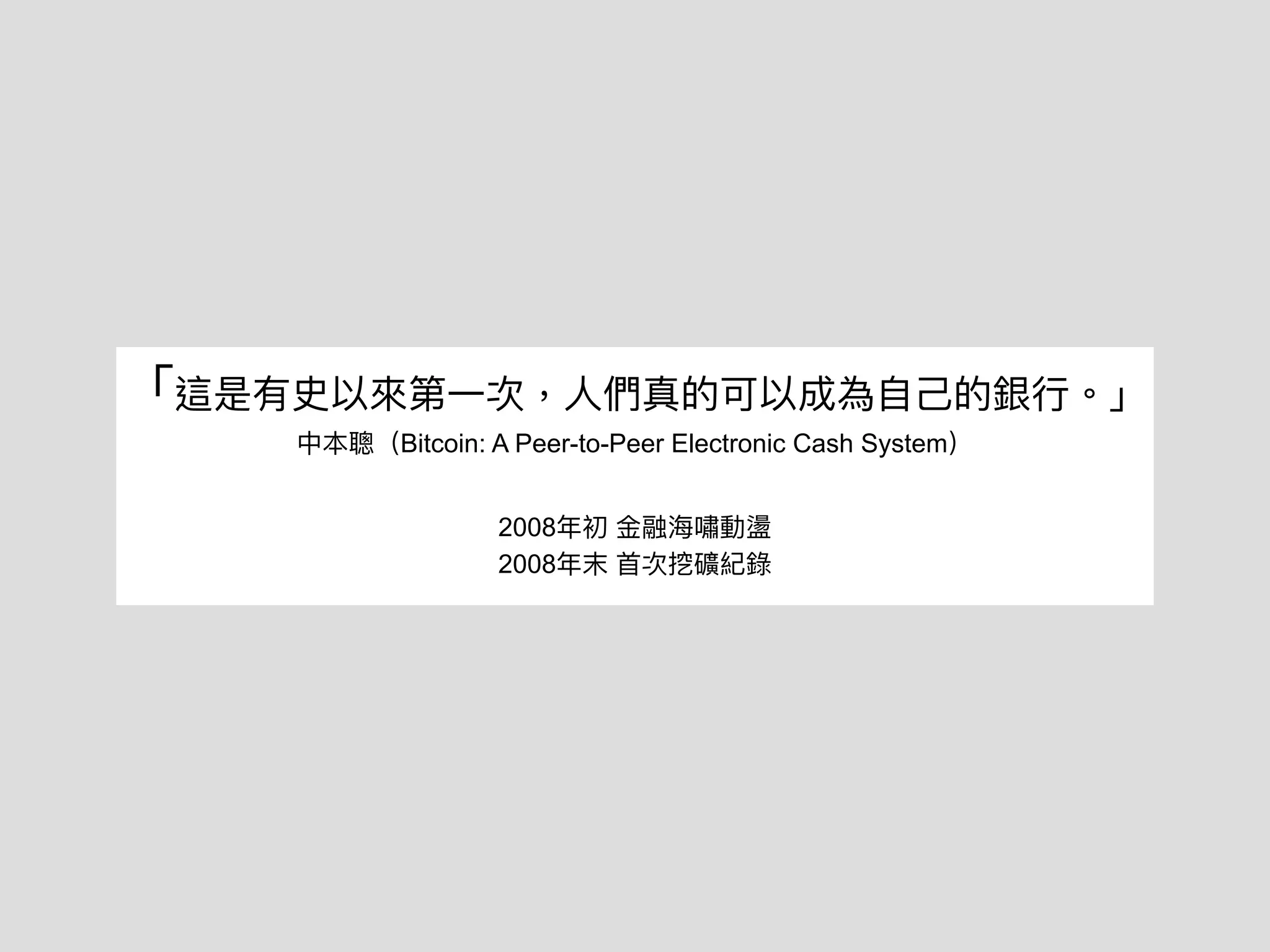 「這是有史以來第⼀次，⼈們真的可以成為⾃⼰的銀⾏。」
中本聰（Bitcoin: A Peer-to-Peer Electronic Cash System）
2008年初 ⾦融海嘯動盪
2008年末 ⾸次挖礦紀錄
 