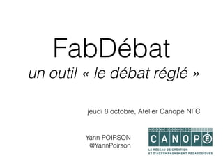 FabDébat
un outil « le débat réglé »
jeudi 8 octobre, Atelier Canopé NFC
Yann POIRSON
@YannPoirson
 