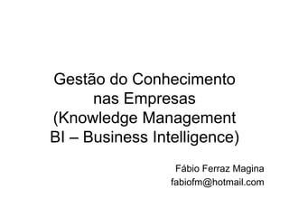 Gestão do Conhecimento
nas Empresas
(Knowledge Management
BI – Business Intelligence)
Fábio Ferraz Magina
fabiofm@hotmail.com
 