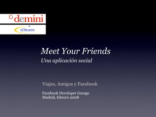 Meet Your Friends
Una aplicación social



Viajes, Amigos y Facebook
Facebook Developer Garage
Madrid, febrero 2008