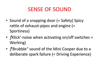 SENSE OF SOUND
• Sound of a snapping door (= Safety) Spicy
rattle of exhaust-pipes and engine (=
Sportiness)
• ƒ‘Klick‘-noise when activating on/off switches =
Working)
• ƒ“Brubble“ sound of the Mini Cooper due to a
deliberate spark failure (= Driving Experience)
 