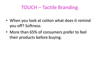 TOUCH – Tactile Branding
• When you look at cotton what does it remind
you off? Softness.
• More than 65% of consumers prefer to feel
their products before buying.
 