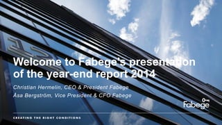 Welcome to Fabege’s presentation
of the year-end report 2014
Christian Hermelin, CEO & President Fabege
Åsa Bergström, Vice President & CFO Fabege
 