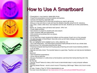 How to Use A SmartboardHow to Use A Smartboard
 • Presentations, music lessons, digital slide shows
 • PowerPoint presen...