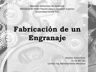 Republica Bolivariana de Venezuela
Ministerio del Poder Popular para la Educación Superior
Universidad Fermín Toro
Fabricación de un
Engranaje
Alumno: David Tovar
CI: 24.397.163
Carrera: Ing. Mantenimiento Mecánico
 