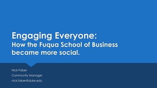 Engaging Everyone:
How the Fuqua School of Business
became more social.
Nick Faber
Community Manager
nick.faber@duke.edu
 