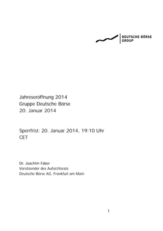 Jahreseröffnung 2014
Gruppe Deutsche Börse
20. Januar 2014

Sperrfrist: 20. Januar 2014, 19:10 Uhr
CET

Dr. Joachim Faber
Vorsitzender des Aufsichtsrats
Deutsche Börse AG, Frankfurt am Main

1

 
