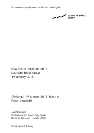 Convenience translation from German into English
Check against delivery
New Year’s Reception 2015
Deutsche Börse Group
19 January 2015
[Embargo: 19 January 2015, begin of
Faber´s speech]
Joachim Faber
Chairman of the Supervisory Board
Deutsche Börse AG, Frankfurt/Main
 