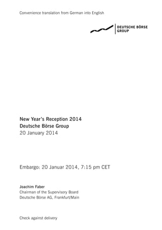Convenience translation from German into English

New Year’s Reception 2014
Deutsche Börse Group
20 January 2014

Embargo: 20 Januar 2014, 7:15 pm CET

Joachim Faber
Chairman of the Supervisory Board
Deutsche Börse AG, Frankfurt/Main

Check against delivery

 