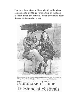 First time filmmaker got his movie still as the visual
companion to a 1999 NY Times article on the Long
Island summer film festivals. (I didn’t even care about
the rest of the article, ha ha)
 