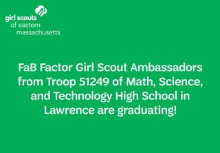 FaB Factor Girl Scout Ambassadors
from Troop 51249 of Math, Science,
and Technology High School in
Lawrence are graduating!
 
