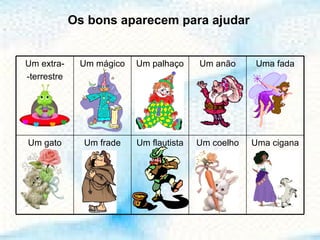 Os bons aparecem para ajudar Uma cigana Um coelho Um flautista Um frade Um gato Uma fada Um anão Um palhaço Um mágico Um extra- -terrestre 