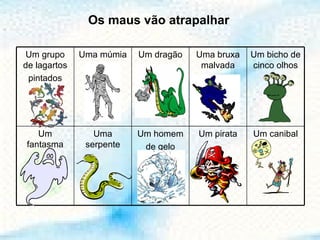 Os maus vão atrapalhar Um grupo de lagartos pintados Uma múmia Um dragão Uma bruxa malvada Um bicho de cinco olhos Um fantasma Uma serpente Um homem de gelo Um pirata Um canibal 