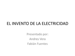 EL INVENTO DE LA ELECTRICIDAD
Presentado por:
Andres Vera
Fabián Fuentes
 