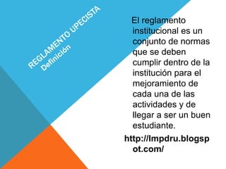 El reglamento 
institucional es un 
conjunto de normas 
que se deben 
cumplir dentro de la 
institución para el 
mejoramiento de 
cada una de las 
actividades y de 
llegar a ser un buen 
estudiante. 
http://lmpdru.blogsp 
ot.com/ 
 
