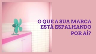 O QUE A SUA MARCA
ESTÁ ESPALHANDO
POR AÍ?
 