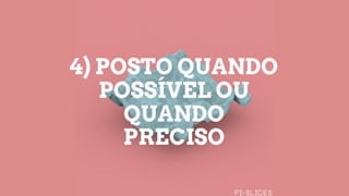 4) POSTO QUANDO
POSSÍVEL OU
QUANDO
PRECISO
 