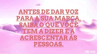 ANTES DE DAR VOZ
PARA A SUA MARCA,
SAIBA O QUE VOCÊ
TEM A DIZER E A
ACRESCENTAR ÀS
PESSOAS.
 