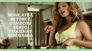 MIGX, ATÉ A
BEYONCE
COMEÇOU
SENDO
PEQUENA E
SEM GRANA
 