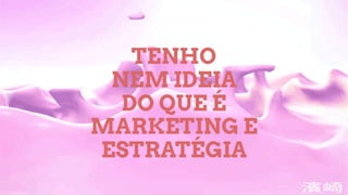TENHO
NEM IDEIA
DO QUE É
MARKETING E
ESTRATÉGIA
 