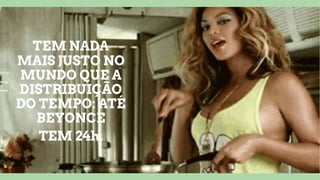 TEM NADA
MAIS JUSTO NO
MUNDO QUE A
DISTRIBUIÇÃO
DO TEMPO: ATÉ
BEYONCE
TEM 24h.
 