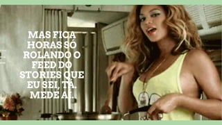MAS FICA
HORAS SÓ
ROLANDO O
FEED DO
STORIES QUE
EU SEI, TÁ.
MEDE AÍ.
 