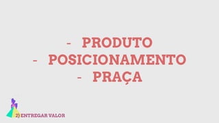2) ENTREGAR VALOR
- PRODUTO
- POSICIONAMENTO
- PRAÇA
 