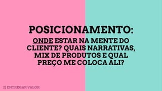 POSICIONAMENTO:
ONDE ESTAR NA MENTE DO
CLIENTE? QUAIS NARRATIVAS,
MIX DE PRODUTOS E QUAL
PREÇO ME COLOCA ALI?
2) ENTREGAR VALOR
 